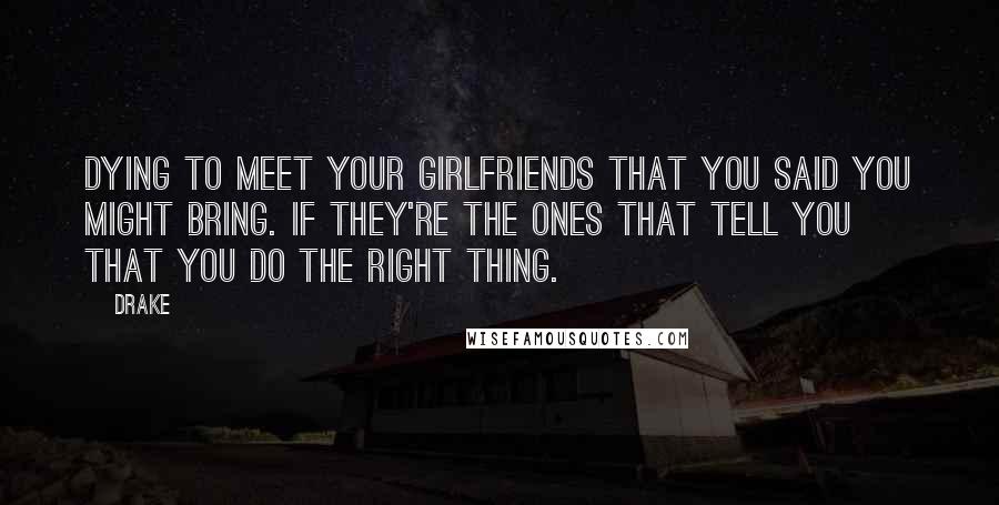 Drake Quotes: Dying to meet your girlfriends that you said you might bring. If they're the ones that tell you that you do the right thing.