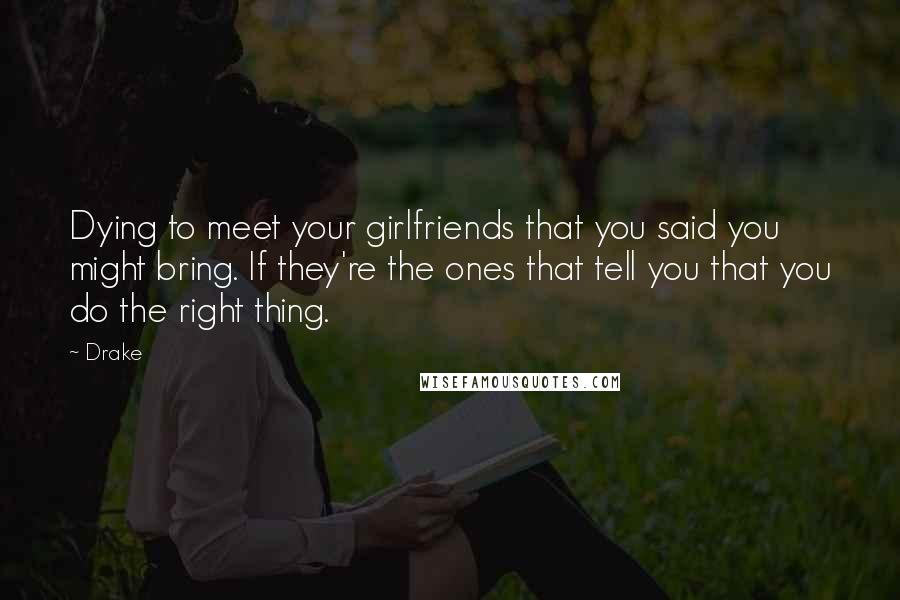 Drake Quotes: Dying to meet your girlfriends that you said you might bring. If they're the ones that tell you that you do the right thing.