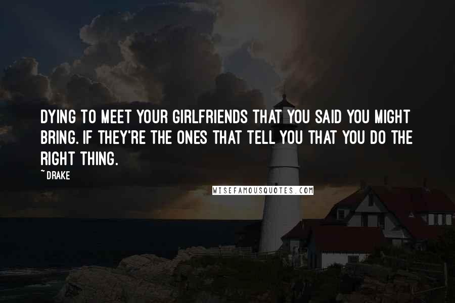 Drake Quotes: Dying to meet your girlfriends that you said you might bring. If they're the ones that tell you that you do the right thing.