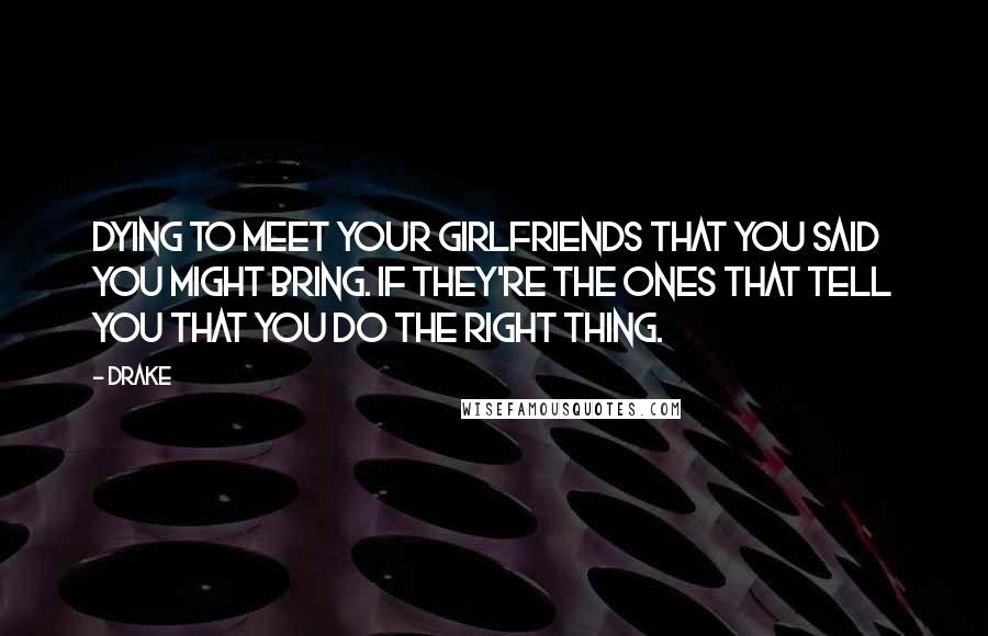 Drake Quotes: Dying to meet your girlfriends that you said you might bring. If they're the ones that tell you that you do the right thing.