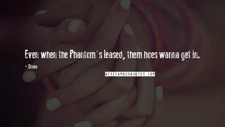 Drake Quotes: Even when the Phantom's leased, them hoes wanna get in.