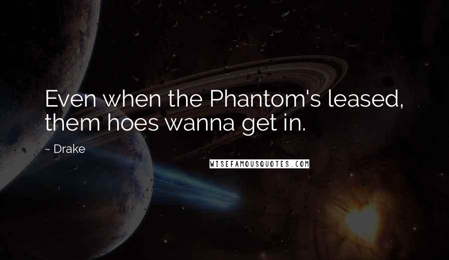 Drake Quotes: Even when the Phantom's leased, them hoes wanna get in.