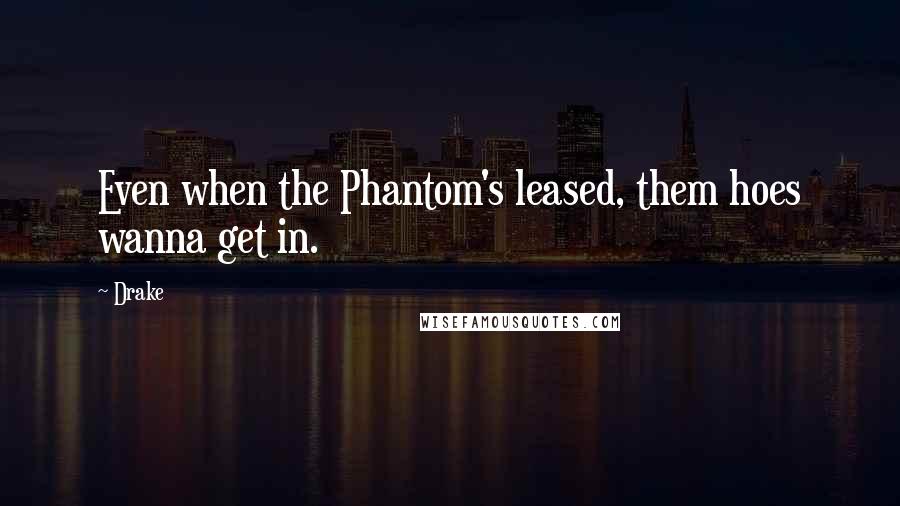 Drake Quotes: Even when the Phantom's leased, them hoes wanna get in.