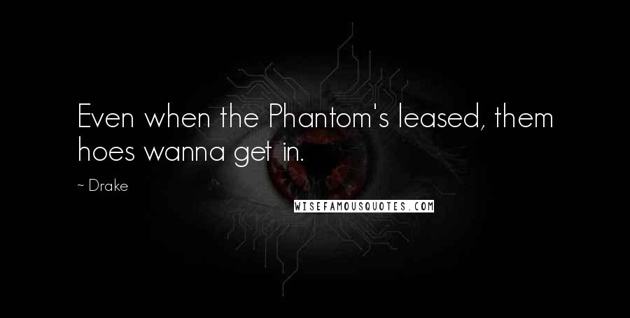 Drake Quotes: Even when the Phantom's leased, them hoes wanna get in.