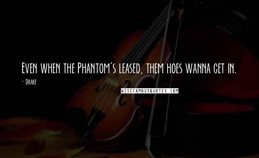 Drake Quotes: Even when the Phantom's leased, them hoes wanna get in.