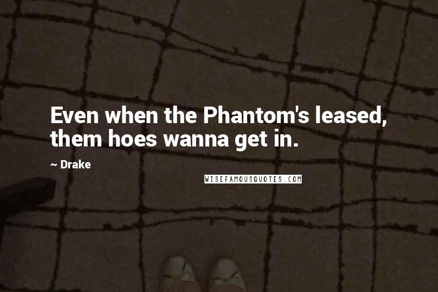 Drake Quotes: Even when the Phantom's leased, them hoes wanna get in.