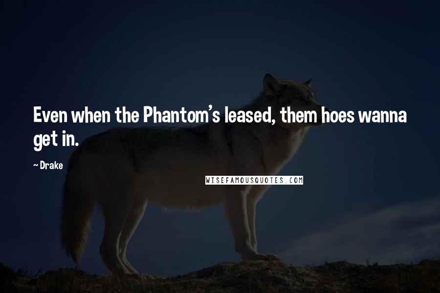 Drake Quotes: Even when the Phantom's leased, them hoes wanna get in.