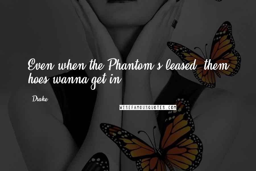 Drake Quotes: Even when the Phantom's leased, them hoes wanna get in.