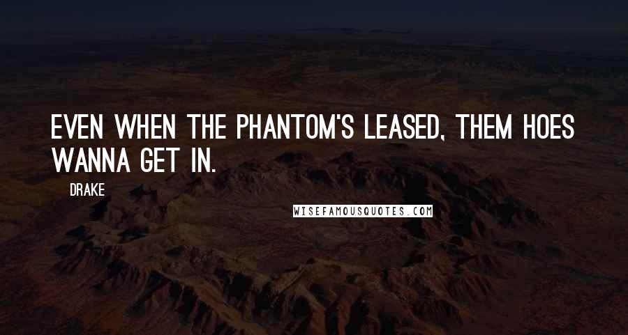 Drake Quotes: Even when the Phantom's leased, them hoes wanna get in.