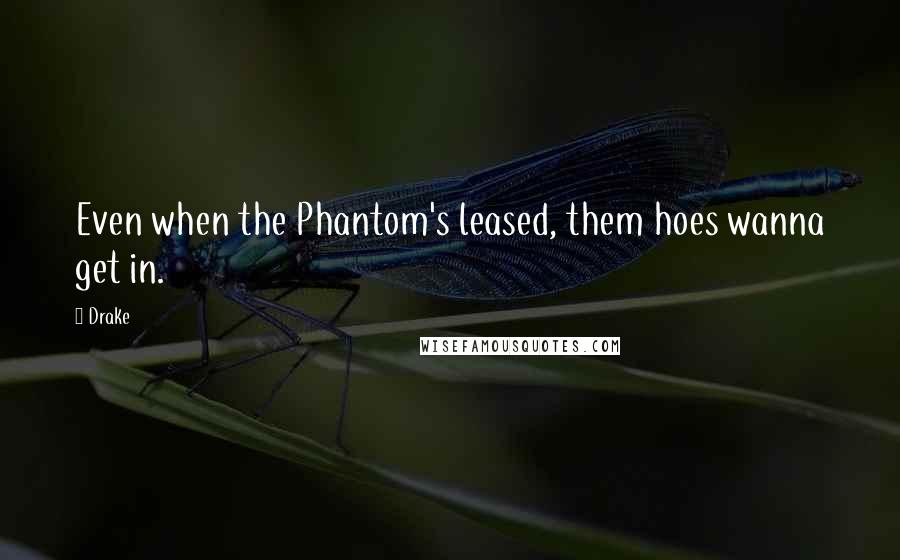 Drake Quotes: Even when the Phantom's leased, them hoes wanna get in.