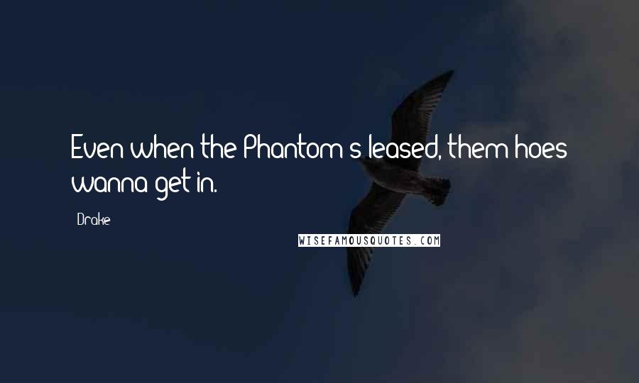 Drake Quotes: Even when the Phantom's leased, them hoes wanna get in.