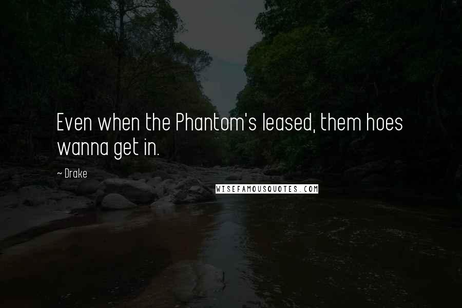 Drake Quotes: Even when the Phantom's leased, them hoes wanna get in.