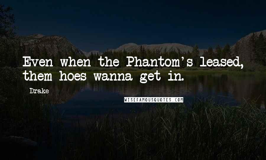 Drake Quotes: Even when the Phantom's leased, them hoes wanna get in.