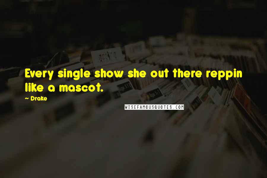 Drake Quotes: Every single show she out there reppin like a mascot.
