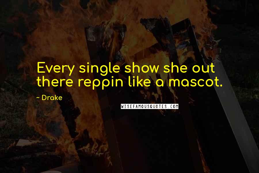 Drake Quotes: Every single show she out there reppin like a mascot.