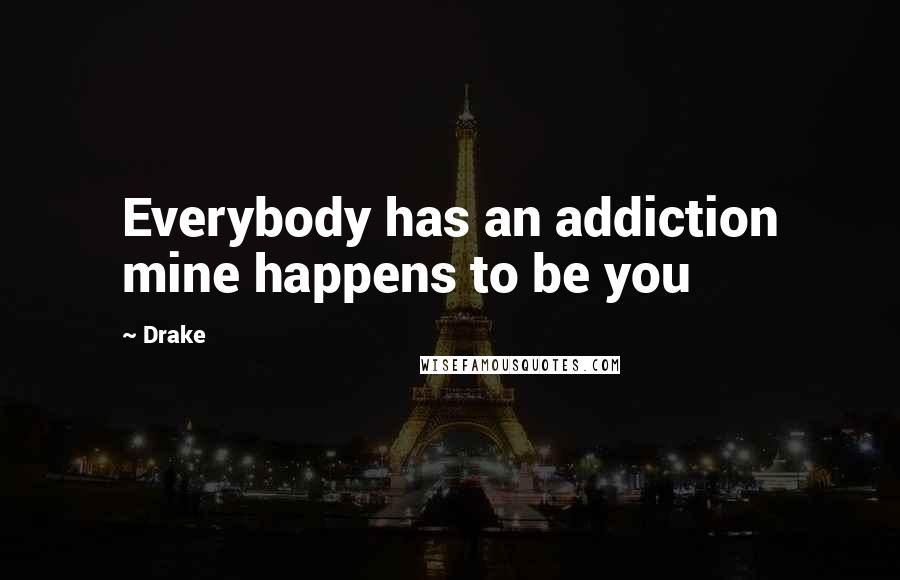 Drake Quotes: Everybody has an addiction mine happens to be you