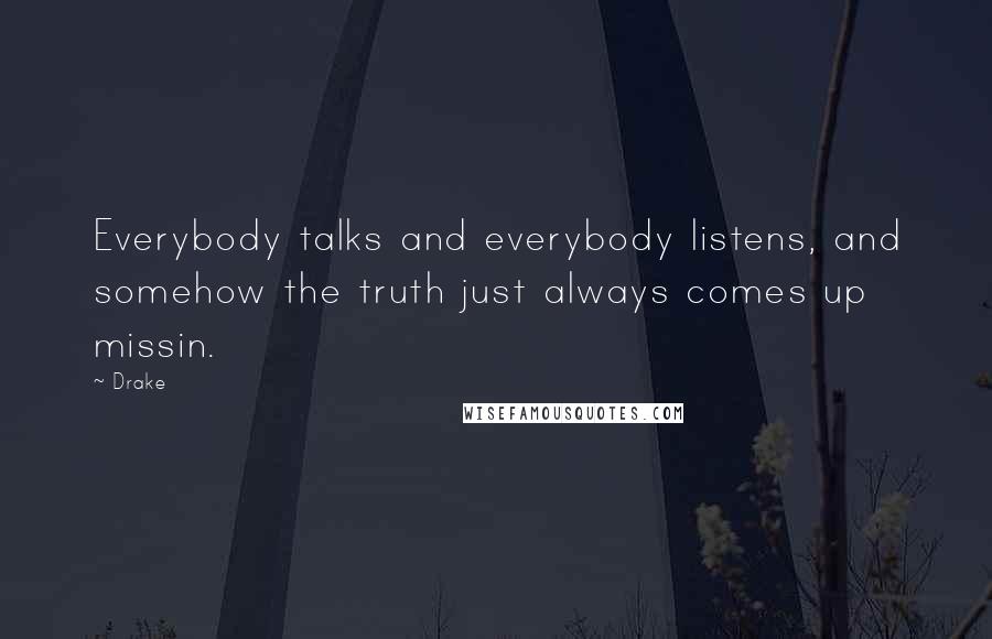 Drake Quotes: Everybody talks and everybody listens, and somehow the truth just always comes up missin.