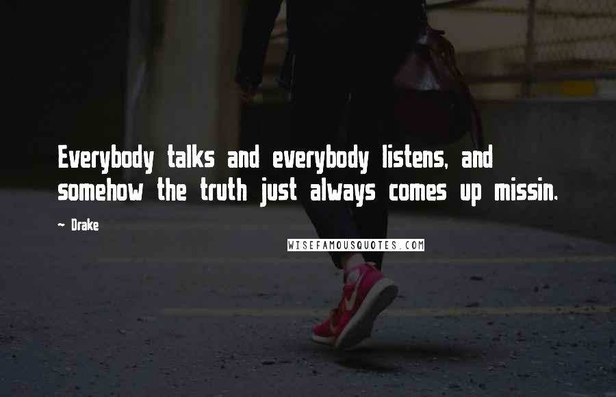 Drake Quotes: Everybody talks and everybody listens, and somehow the truth just always comes up missin.
