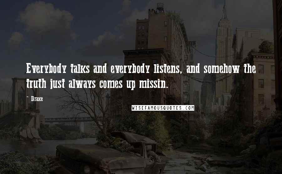 Drake Quotes: Everybody talks and everybody listens, and somehow the truth just always comes up missin.