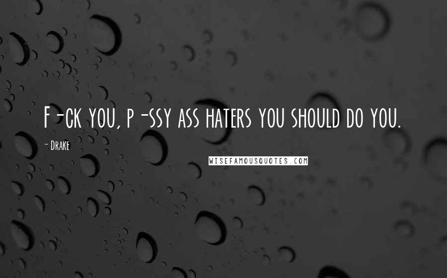 Drake Quotes: F-ck you, p-ssy ass haters you should do you.