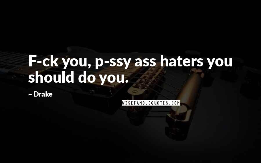 Drake Quotes: F-ck you, p-ssy ass haters you should do you.
