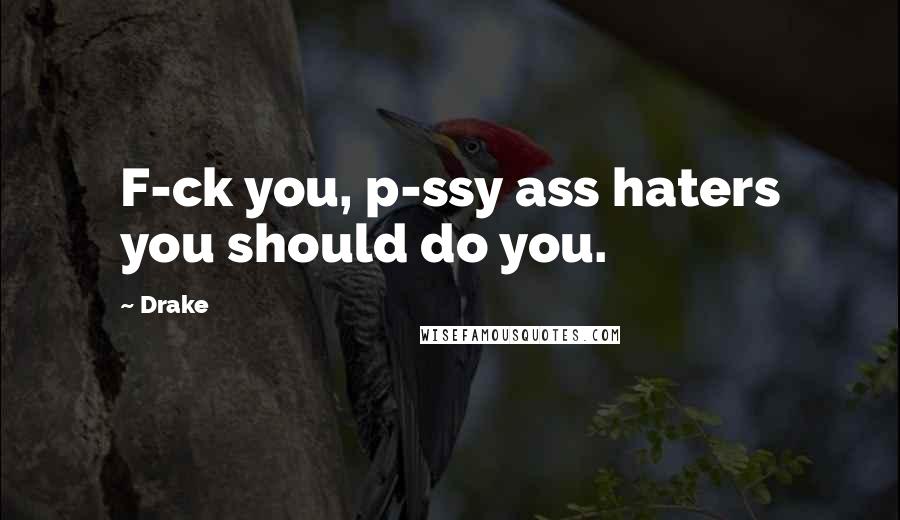 Drake Quotes: F-ck you, p-ssy ass haters you should do you.