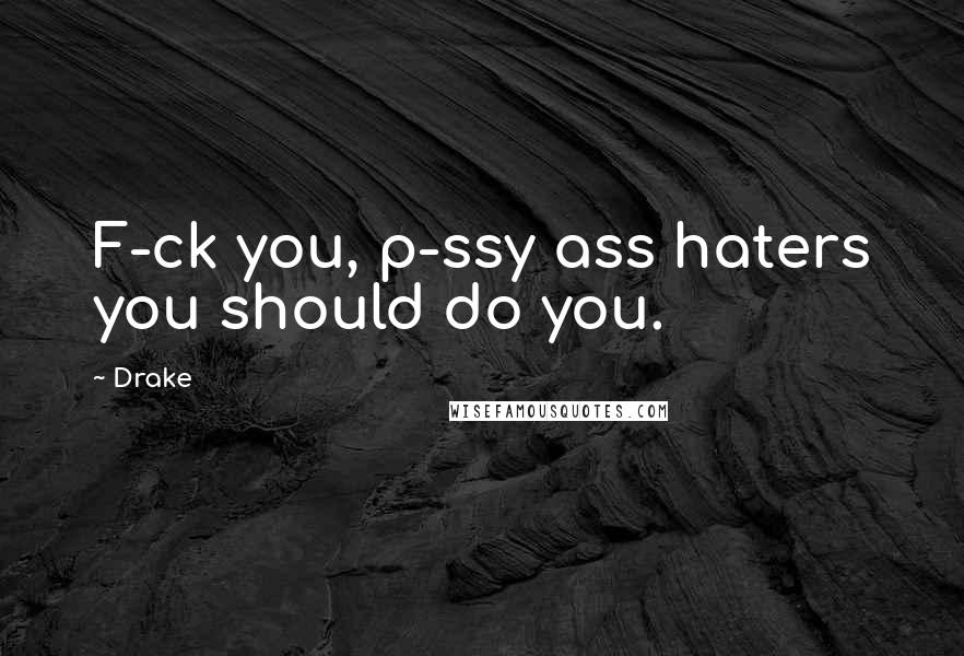 Drake Quotes: F-ck you, p-ssy ass haters you should do you.
