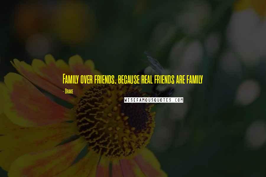 Drake Quotes: Family over friends, because real friends are family