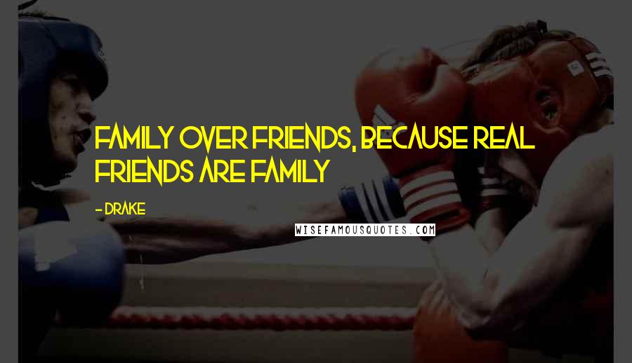 Drake Quotes: Family over friends, because real friends are family