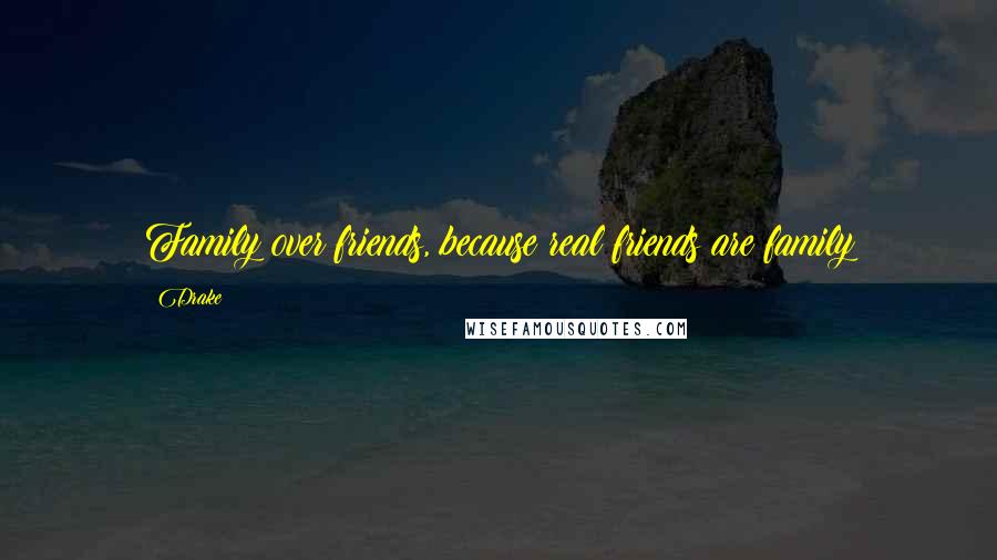 Drake Quotes: Family over friends, because real friends are family