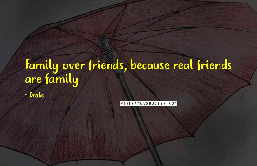 Drake Quotes: Family over friends, because real friends are family