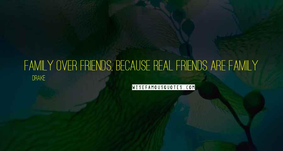 Drake Quotes: Family over friends, because real friends are family