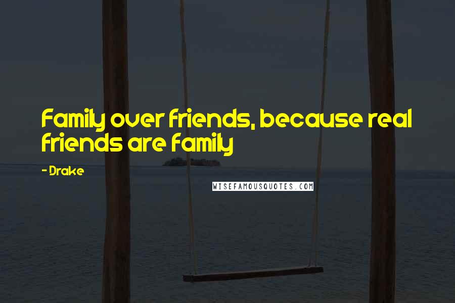 Drake Quotes: Family over friends, because real friends are family