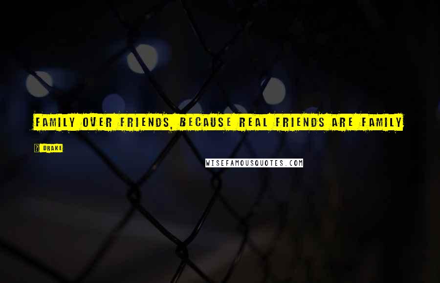 Drake Quotes: Family over friends, because real friends are family