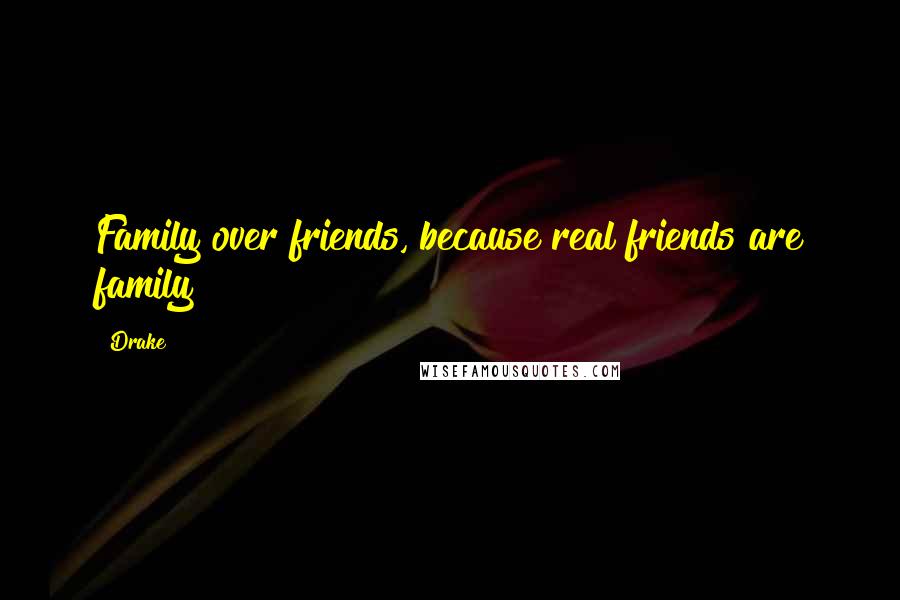 Drake Quotes: Family over friends, because real friends are family