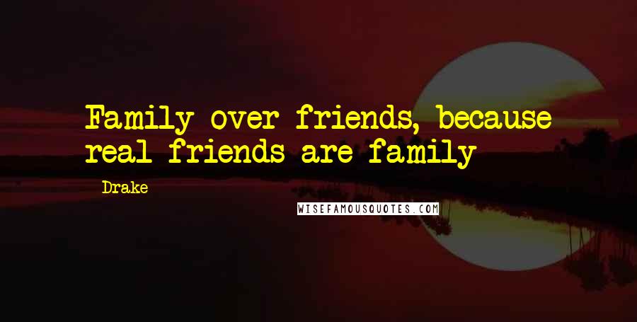 Drake Quotes: Family over friends, because real friends are family