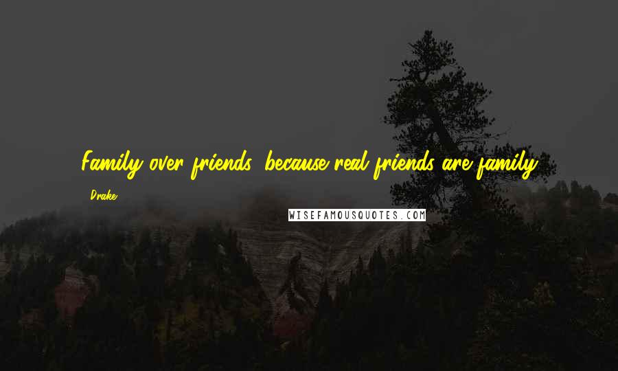 Drake Quotes: Family over friends, because real friends are family