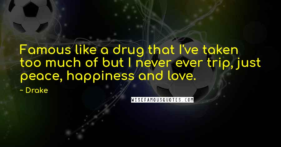 Drake Quotes: Famous like a drug that I've taken too much of but I never ever trip, just peace, happiness and love.