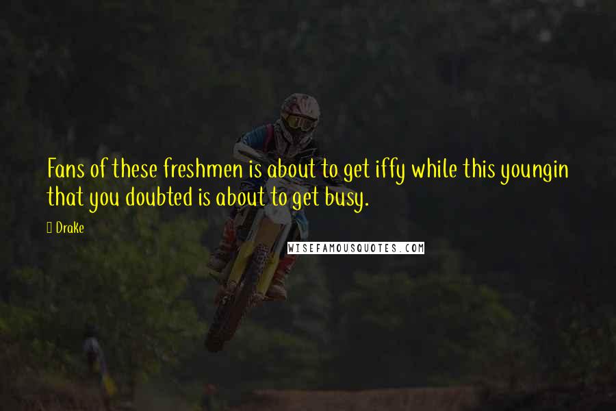 Drake Quotes: Fans of these freshmen is about to get iffy while this youngin that you doubted is about to get busy.