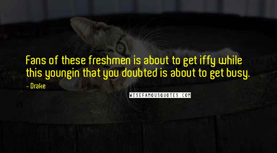 Drake Quotes: Fans of these freshmen is about to get iffy while this youngin that you doubted is about to get busy.