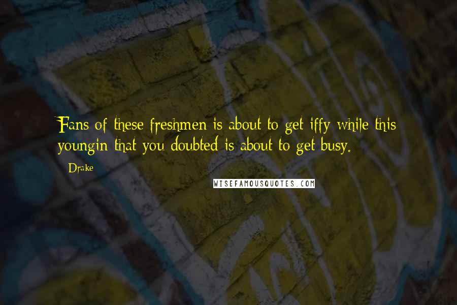 Drake Quotes: Fans of these freshmen is about to get iffy while this youngin that you doubted is about to get busy.