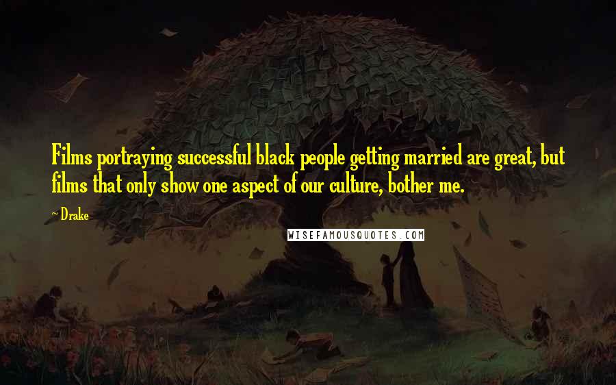 Drake Quotes: Films portraying successful black people getting married are great, but films that only show one aspect of our culture, bother me.