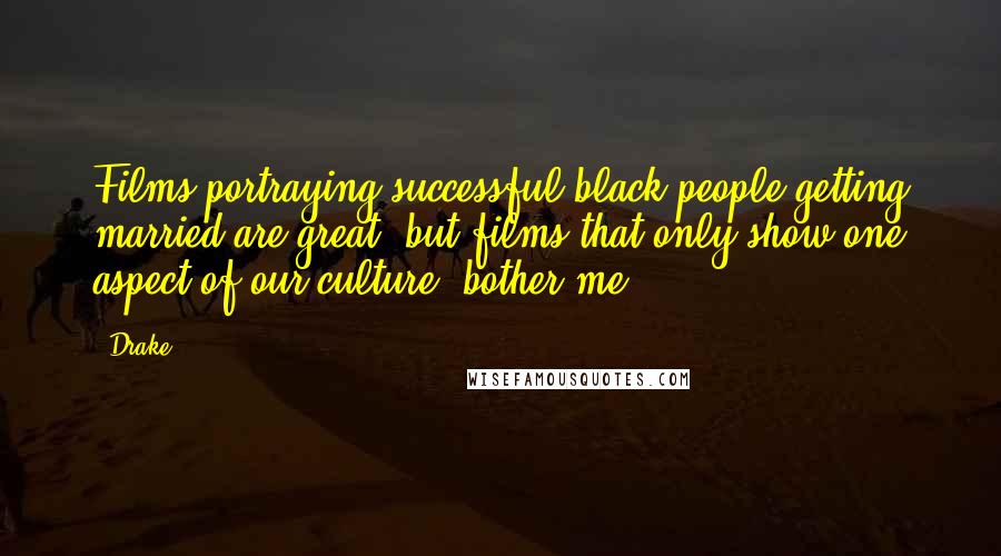 Drake Quotes: Films portraying successful black people getting married are great, but films that only show one aspect of our culture, bother me.