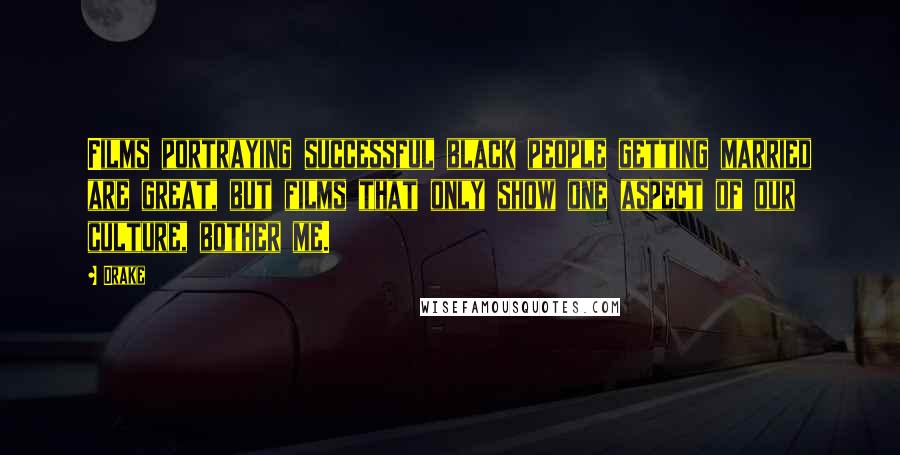 Drake Quotes: Films portraying successful black people getting married are great, but films that only show one aspect of our culture, bother me.