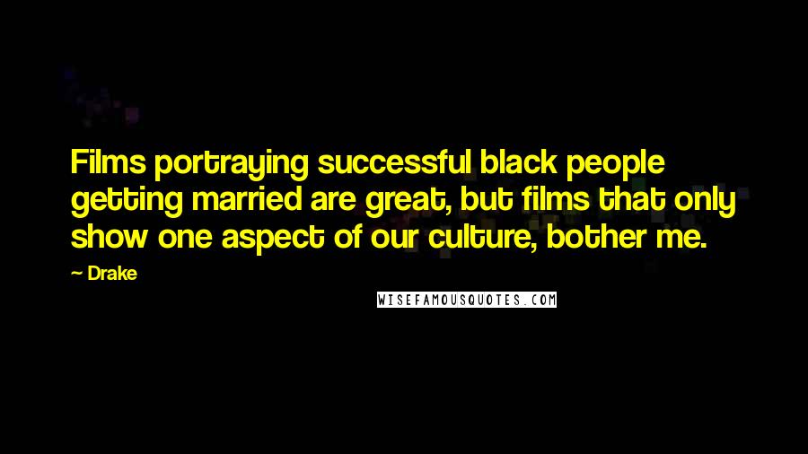 Drake Quotes: Films portraying successful black people getting married are great, but films that only show one aspect of our culture, bother me.