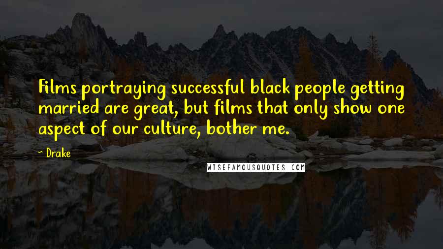 Drake Quotes: Films portraying successful black people getting married are great, but films that only show one aspect of our culture, bother me.