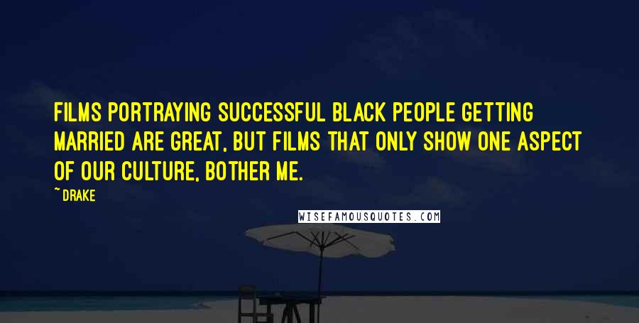 Drake Quotes: Films portraying successful black people getting married are great, but films that only show one aspect of our culture, bother me.