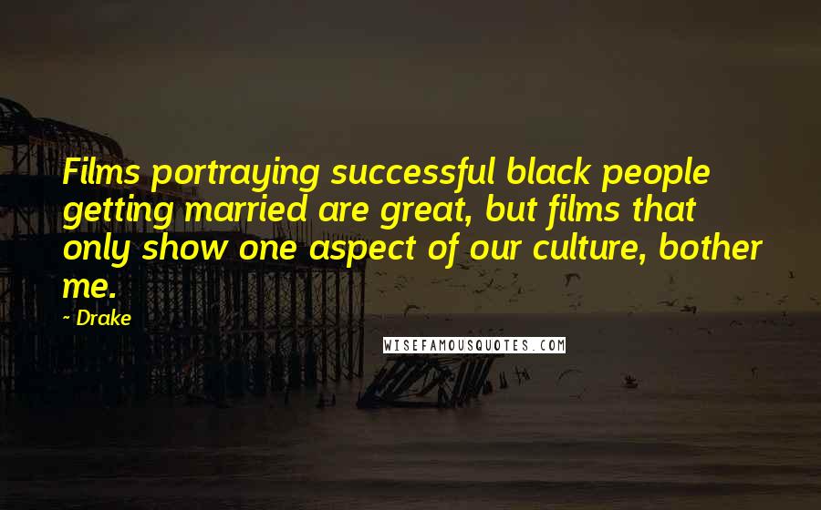 Drake Quotes: Films portraying successful black people getting married are great, but films that only show one aspect of our culture, bother me.