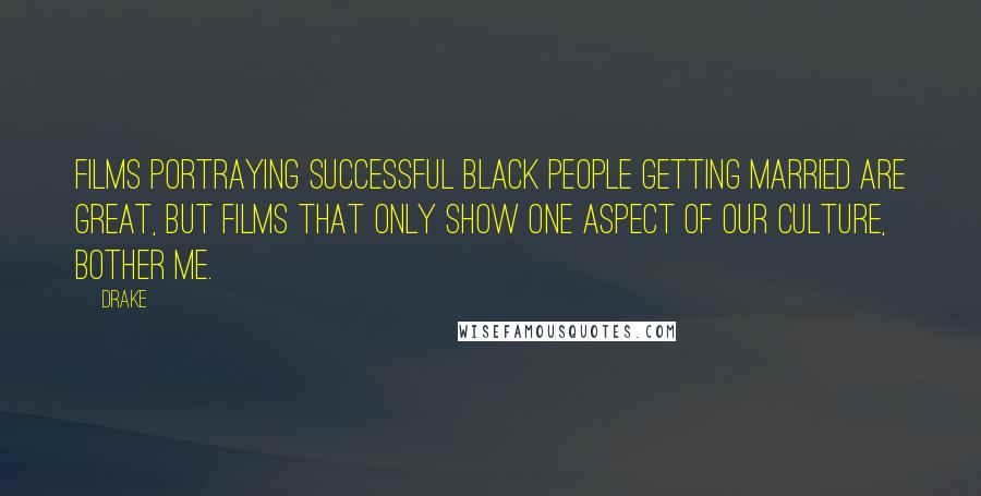 Drake Quotes: Films portraying successful black people getting married are great, but films that only show one aspect of our culture, bother me.