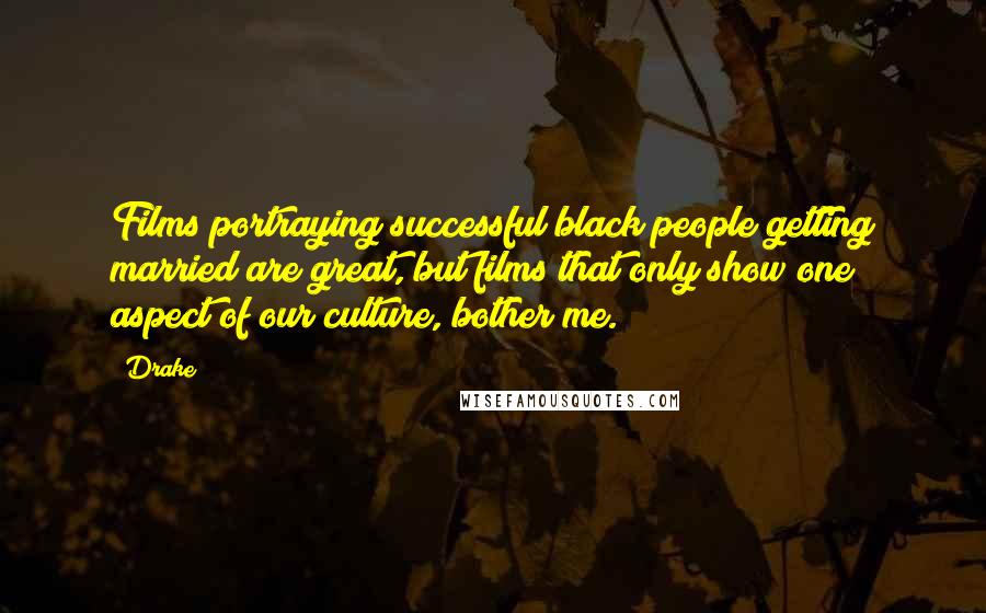 Drake Quotes: Films portraying successful black people getting married are great, but films that only show one aspect of our culture, bother me.